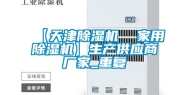 【天津除湿机  家用除湿机】生产供应商厂家_重复