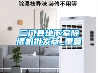 行业资讯三门县地下室除湿机批发商_重复