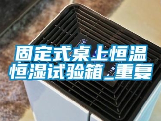 知识百科固定式桌上恒温恒湿试验箱_重复
