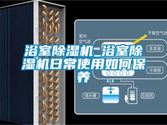 行业资讯浴室除湿机_浴室除湿机日常使用如何保养