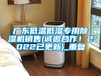 行业资讯广东低温低湿专用除湿机销售(诚邀合作！2022已更新)_重复