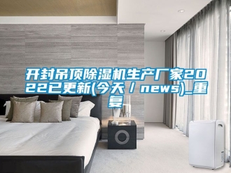 企业动态开封吊顶除湿机生产厂家2022已更新(今天／news)_重复