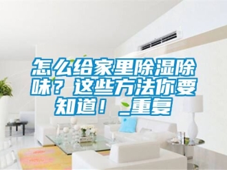 企业动态怎么给家里除湿除味？这些方法你要知道！_重复