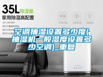 企业动态空调抽湿设置多少度(抽湿机一般湿度设置多少空调)_重复