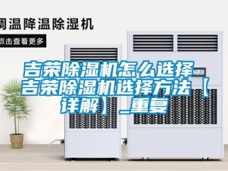 行业资讯吉荣除湿机怎么选择 吉荣除湿机选择方法【详解】_重复