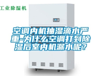 行业资讯空调内机抽湿滴水严重-为什么空调打到除湿后室内机漏水呢？