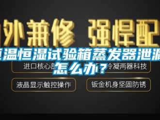知识百科恒温恒湿试验箱蒸发器泄漏，怎么办？
