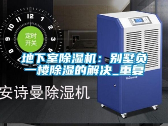 行业资讯地下室除湿机：别墅负一楼除湿的解决_重复
