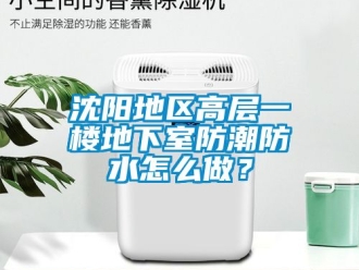 企业动态沈阳地区高层一楼地下室防潮防水怎么做？