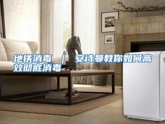 常见问题地铁消毒 ｜ 安诗曼教你如何高效彻底消毒