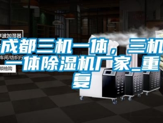 企业动态成都三机一体，三机一体除湿机厂家_重复