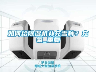 行业资讯如何给除湿机补充雪种？充氟_重复