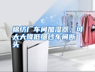 行业资讯棉纺厂车间加湿器，可大大降低细纱车间断头