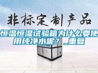 知识百科恒温恒湿试验箱为什么要使用纯净水呢？_重复