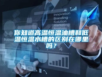 知识百科你知道高温恒温油槽和低温恒温水槽的区别在哪里吗？