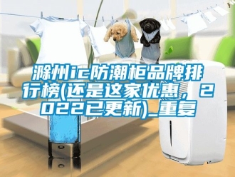 企业动态滁州ic防潮柜品牌排行榜(还是这家优惠，2022已更新)_重复
