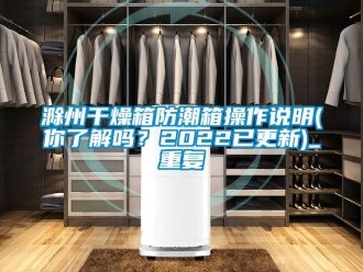 企业动态滁州干燥箱防潮箱操作说明(你了解吗？2022已更新)_重复
