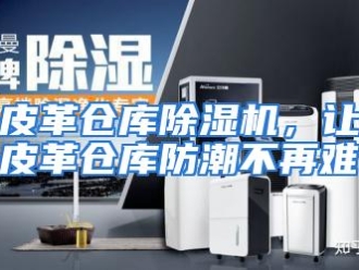 行业资讯皮革仓库除湿机，让皮革仓库防潮不再难