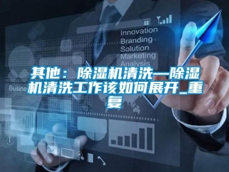 行业资讯其他：除湿机清洗—除湿机清洗工作该如何展开_重复