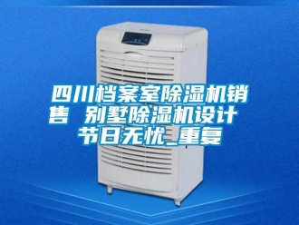 行业资讯四川档案室除湿机销售 别墅除湿机设计 节日无忧_重复