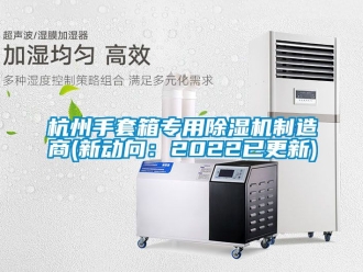 行业资讯杭州手套箱专用除湿机制造商(新动向：2022已更新)
