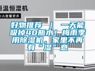 行业资讯好物推荐 ｜ 一天能吸掉40瓶水！梅雨季用除湿机，家里不再有“湿”意