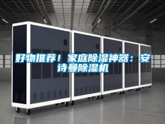 行业资讯好物推荐！家庭除湿神器：安诗曼除湿机