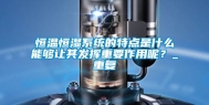恒温恒湿系统的特点是什么能够让其发挥重要作用呢？_重复