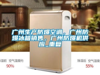企业动态广州生产防爆空调，广州防爆冰箱销售，广州防爆机供应_重复