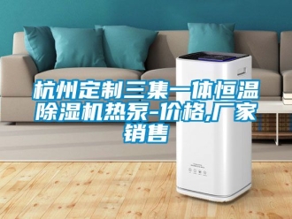 企业动态杭州定制三集一体恒温除湿机热泵-价格,厂家销售