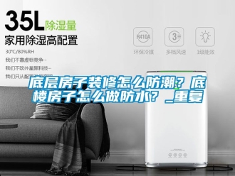 企业动态底层房子装修怎么防潮？底楼房子怎么做防水？_重复