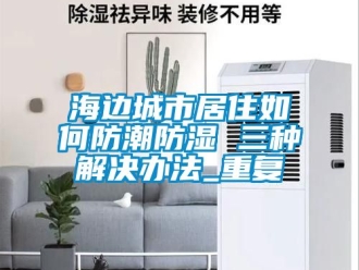常见问题海边城市居住如何防潮防湿 三种解决办法_重复