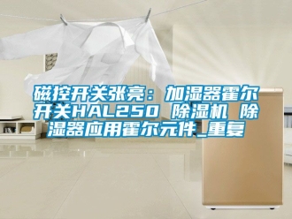 行业资讯磁控开关张亮：加湿器霍尔开关HAL250 除湿机 除湿器应用霍尔元件_重复
