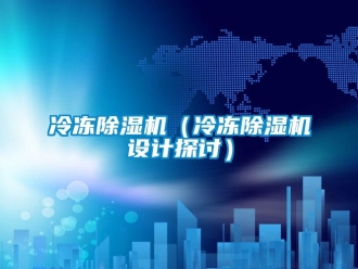 行业资讯冷冻除湿机（冷冻除湿机设计探讨）