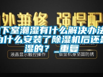 行业资讯地下室潮湿有什么解决办法？为什么安装了除湿机后还是湿的？_重复