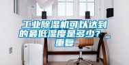 工业除湿机可以达到的最低湿度是多少？_重复