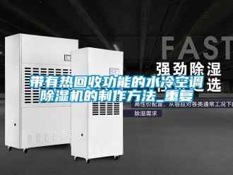 行业资讯带有热回收功能的水冷空调除湿机的制作方法_重复