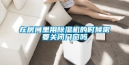 在房间里用除湿机的时候需要关闭门窗吗