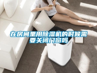 行业资讯在房间里用除湿机的时候需要关闭门窗吗