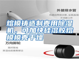 行业资讯熔模铸造制壳用除湿机，可加快硅溶胶熔模模壳干燥