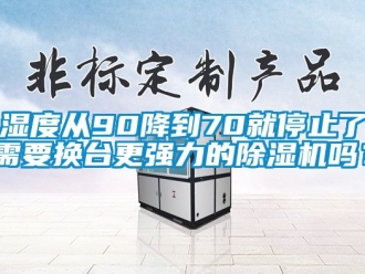 行业资讯湿度从90降到70就停止了需要换台更强力的除湿机吗？