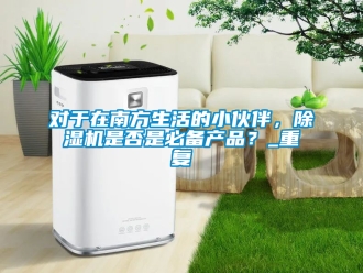 行业资讯对于在南方生活的小伙伴，除湿机是否是必备产品？_重复