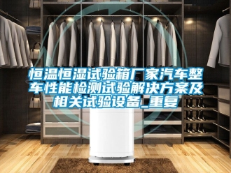 知识百科恒温恒湿试验箱厂家汽车整车性能检测试验解决方案及相关试验设备_重复