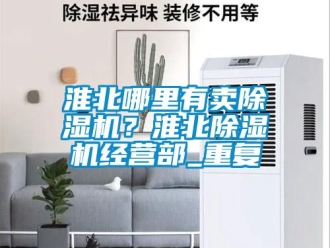 行业资讯淮北哪里有卖除湿机？淮北除湿机经营部_重复