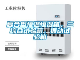 知识百科复合型恒温恒湿箱，三综合试验箱，振动试验箱