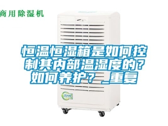 知识百科恒温恒湿箱是如何控制其内部温湿度的？如何养护？_重复