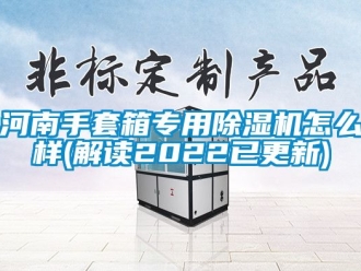 行业资讯河南手套箱专用除湿机怎么样(解读2022已更新)