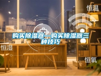 行业资讯购买除湿器—购买除湿器三种技巧