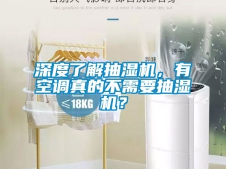 企业动态深度了解抽湿机，有空调真的不需要抽湿机？