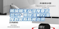 玻璃钢生产湿度要求多少？用除湿机控湿度的最新新闻资讯
